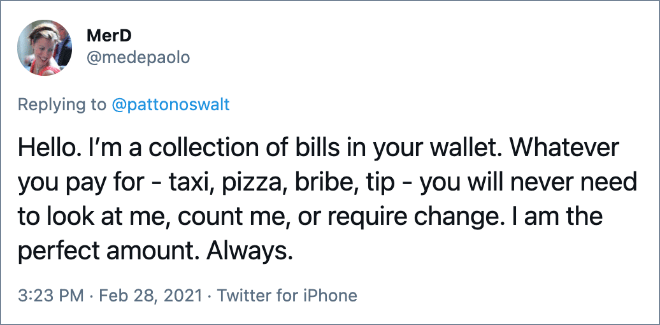 Hola. Soy una colección de facturas en tu billetera. Lo que sea que pague (taxi, pizza, soborno, propina) nunca tendrá que mirarme, contarme o pedir cambio. Soy la cantidad perfecta. Siempre.