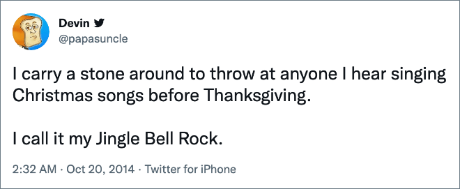 Llevo una piedra a todas partes para arrojarla a cualquiera que escuche cantar villancicos antes del Día de Acción de Gracias.  Yo lo llamo mi Jingle Bell Rock.