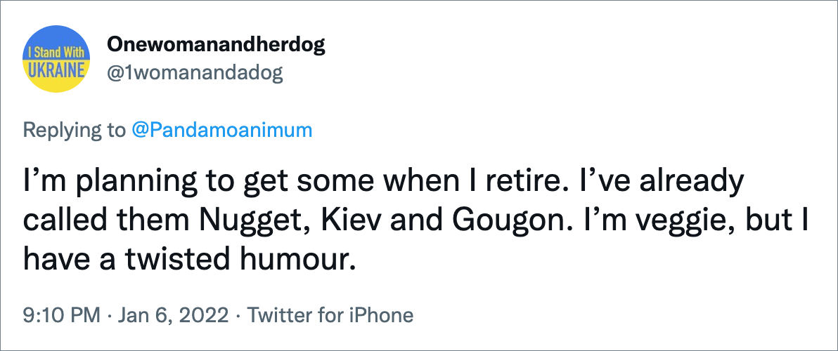 Planeo tener algunos cuando me jubile.  Ya los he llamado Nugget, kyiv y Gougon.  Soy vegetariano, pero tengo un sentido del humor retorcido.