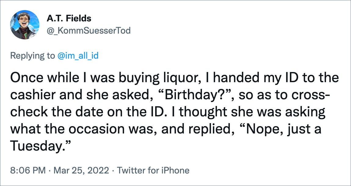 Una vez, cuando estaba comprando alcohol, le entregué mi identificación a la cajera y me preguntó: “¿Cumpleaños?  para comprobar la fecha en el documento de identidad.  Pensé que estaba preguntando cuál era la ocasión y le respondí: 