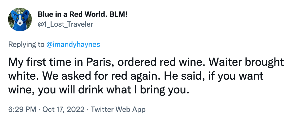 Mi primera vez en París, pedí vino tinto.  El camarero trajo blanco.  Nuevamente pedimos rojo.  Él dijo, si quieres vino, beberás lo que te traeré.