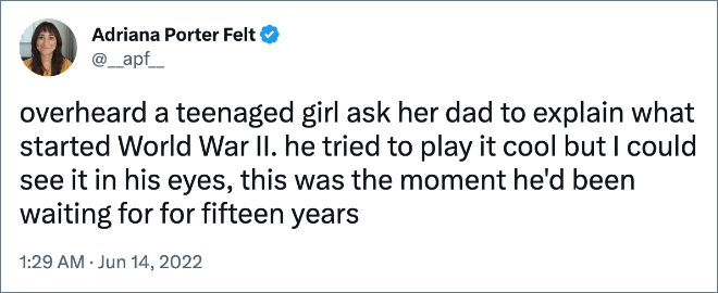 escuchó a una adolescente pedirle a su padre que le explicara qué inició la Segunda Guerra Mundial.  Trató de actuar con calma, pero pude verlo en sus ojos. Era el momento que había estado esperando durante quince años.