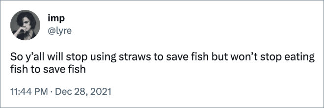 Entonces dejarás de usar pajitas para salvar peces, pero no dejarás de comer pescado para salvar peces.